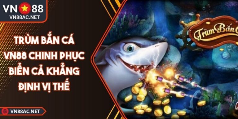 Trùm Bắn Cá VN88 Chinh Phục Biển Cả Khẳng Định Vị Thế 3 Trùm bắn cá VN88